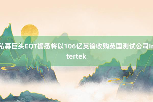 私募巨头EQT据悉将以106亿英镑收购英国测试公司Intertek