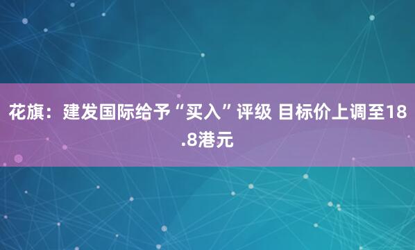 花旗：建发国际给予“买入”评级 目标价上调至18.8港元