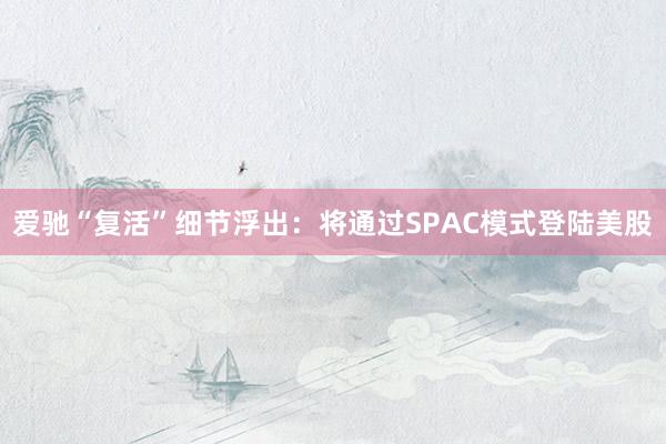 爱驰“复活”细节浮出：将通过SPAC模式登陆美股
