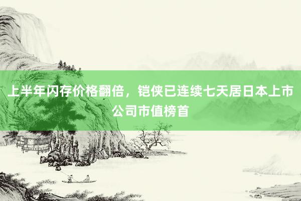 上半年闪存价格翻倍，铠侠已连续七天居日本上市公司市值榜首