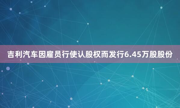 吉利汽车因雇员行使认股权而发行6.45万股股份