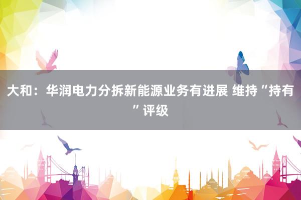大和：华润电力分拆新能源业务有进展 维持“持有”评级