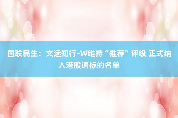 国联民生：文远知行-W维持“推荐”评级 正式纳入港股通标的名单