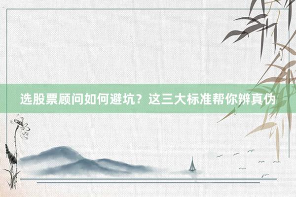 选股票顾问如何避坑？这三大标准帮你辨真伪