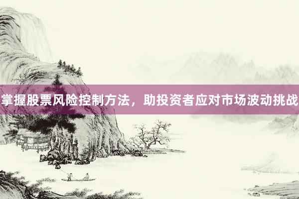 掌握股票风险控制方法，助投资者应对市场波动挑战