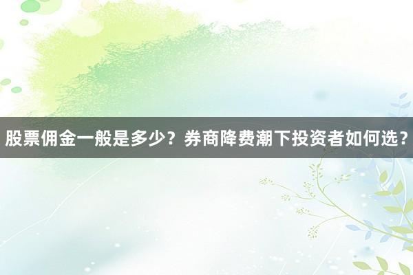 股票佣金一般是多少?券商降费潮下投资者如何选?