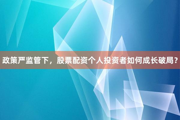 政策严监管下，股票配资个人投资者如何成长破局？