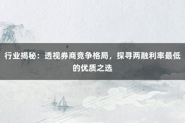 行业揭秘：透视券商竞争格局，探寻两融利率最低的优质之选