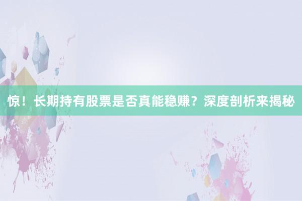 惊！长期持有股票是否真能稳赚？深度剖析来揭秘