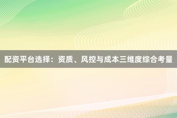 配资平台选择：资质、风控与成本三维度综合考量