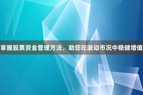 掌握股票资金管理方法，助您在波动市况中稳健增值
