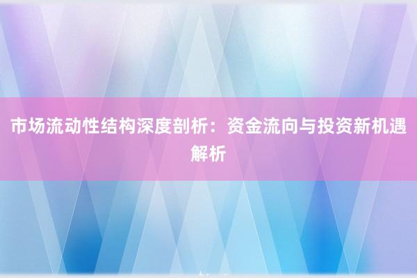 市场流动性结构深度剖析：资金流向与投资新机遇解析