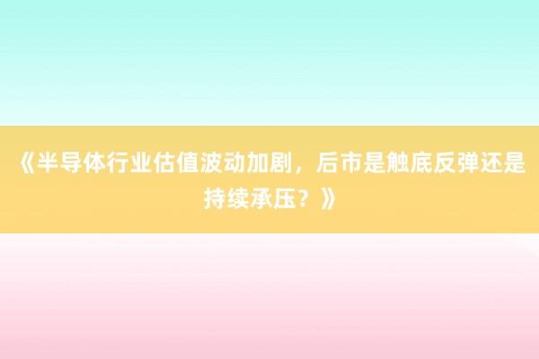 《半导体行业估值波动加剧，后市是触底反弹还是持续承压？》