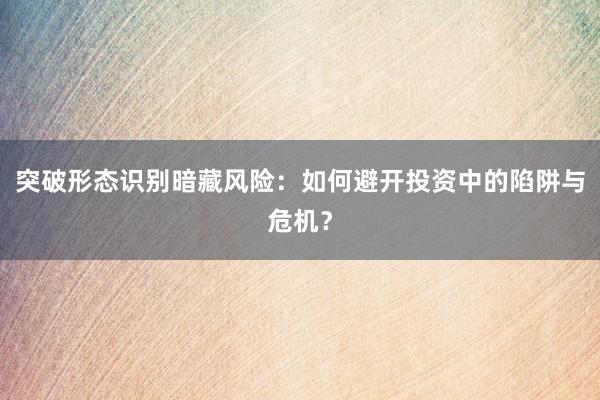 突破形态识别暗藏风险：如何避开投资中的陷阱与危机？
