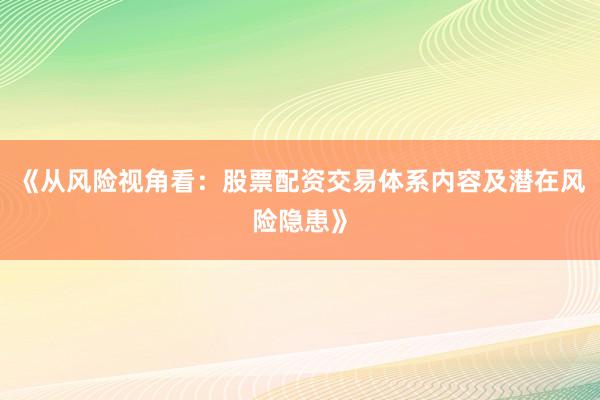 《从风险视角看：股票配资交易体系内容及潜在风险隐患》