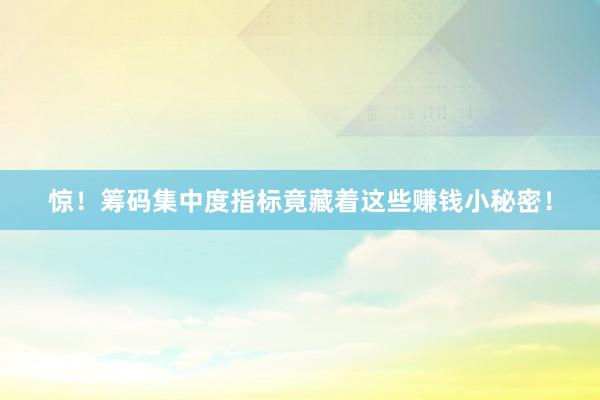 惊！筹码集中度指标竟藏着这些赚钱小秘密！