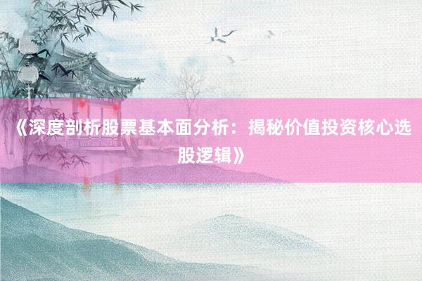 《深度剖析股票基本面分析：揭秘价值投资核心选股逻辑》