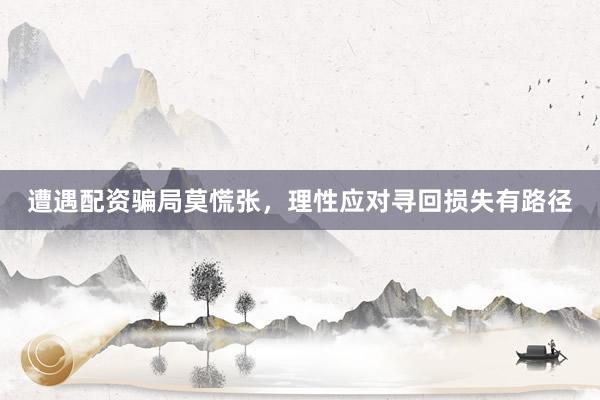 遭遇配资骗局莫慌张，理性应对寻回损失有路径