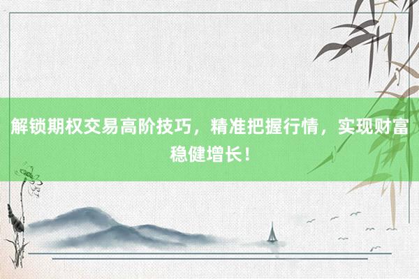 解锁期权交易高阶技巧，精准把握行情，实现财富稳健增长！