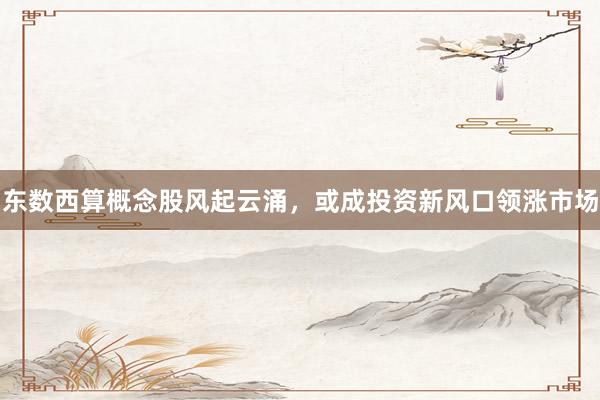东数西算概念股风起云涌，或成投资新风口领涨市场