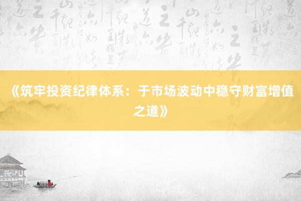 《筑牢投资纪律体系：于市场波动中稳守财富增值之道》