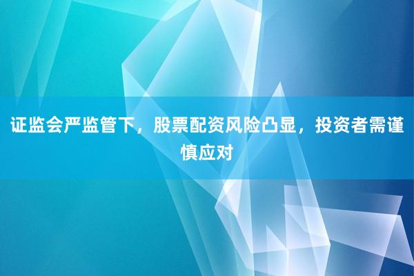 证监会严监管下，股票配资风险凸显，投资者需谨慎应对