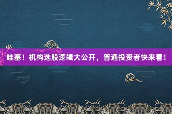 哇塞！机构选股逻辑大公开，普通投资者快来看！