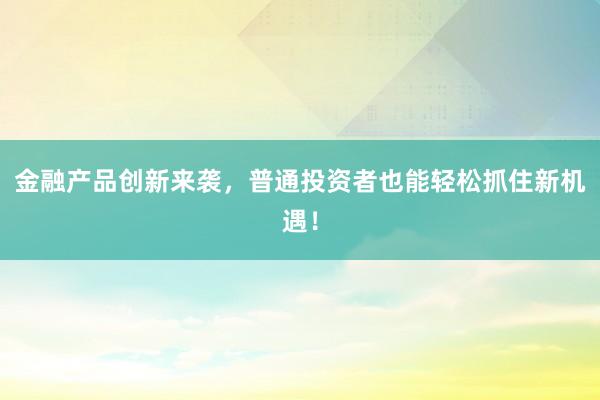 金融产品创新来袭，普通投资者也能轻松抓住新机遇！