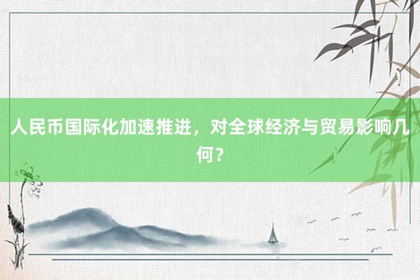 人民币国际化加速推进，对全球经济与贸易影响几何？