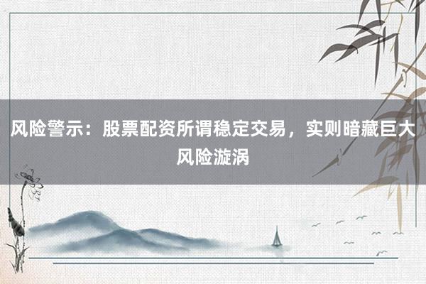 风险警示：股票配资所谓稳定交易，实则暗藏巨大风险漩涡