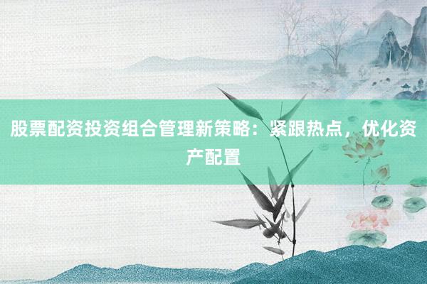 股票配资投资组合管理新策略：紧跟热点，优化资产配置