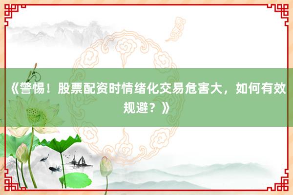 《警惕！股票配资时情绪化交易危害大，如何有效规避？》