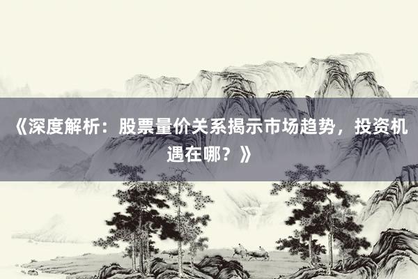 《深度解析：股票量价关系揭示市场趋势，投资机遇在哪？》