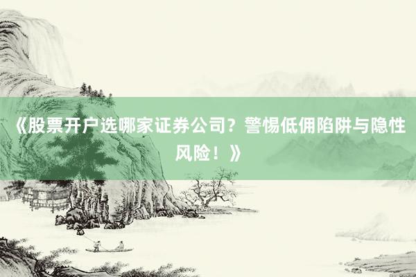《股票开户选哪家证券公司？警惕低佣陷阱与隐性风险！》