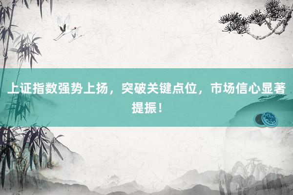 上证指数强势上扬，突破关键点位，市场信心显著提振！