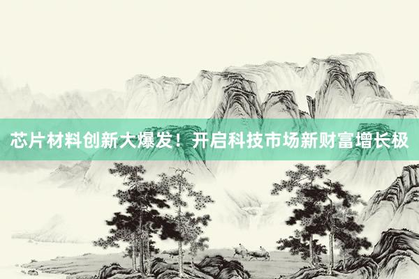 芯片材料创新大爆发！开启科技市场新财富增长极