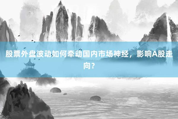 股票外盘波动如何牵动国内市场神经，影响A股走向？