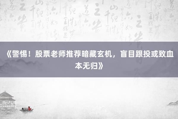《警惕！股票老师推荐暗藏玄机，盲目跟投或致血本无归》