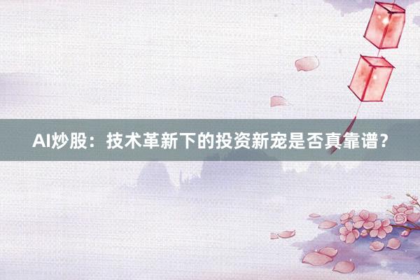 AI炒股:技术革新下的投资新宠是否真靠谱?
