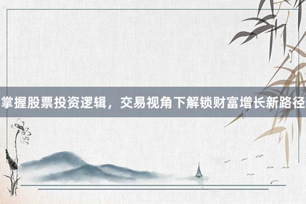 掌握股票投资逻辑，交易视角下解锁财富增长新路径