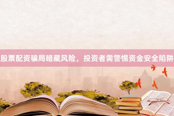 股票配资骗局暗藏风险，投资者需警惕资金安全陷阱