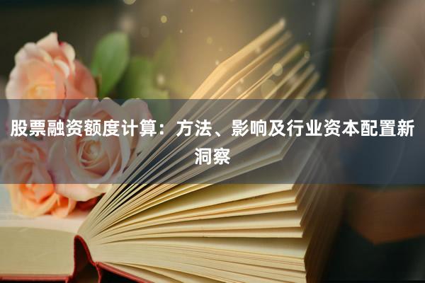 股票融资额度计算：方法、影响及行业资本配置新洞察