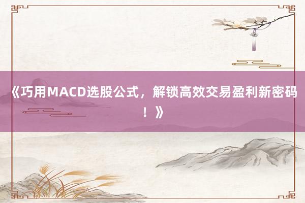 《巧用MACD选股公式，解锁高效交易盈利新密码！》