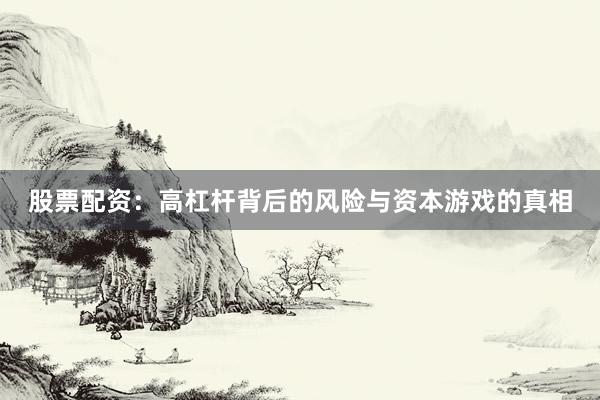 股票配资：高杠杆背后的风险与资本游戏的真相