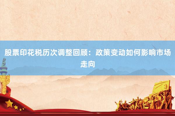 股票印花税历次调整回顾：政策变动如何影响市场走向