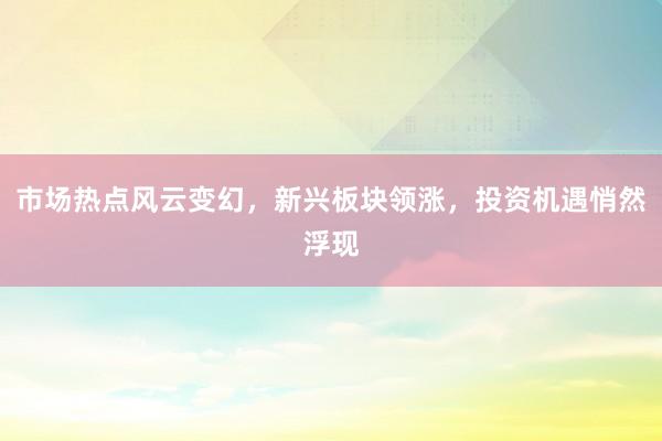 市场热点风云变幻，新兴板块领涨，投资机遇悄然浮现