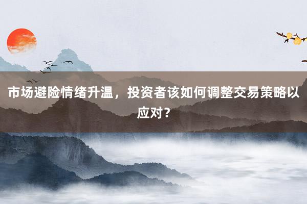 市场避险情绪升温，投资者该如何调整交易策略以应对？