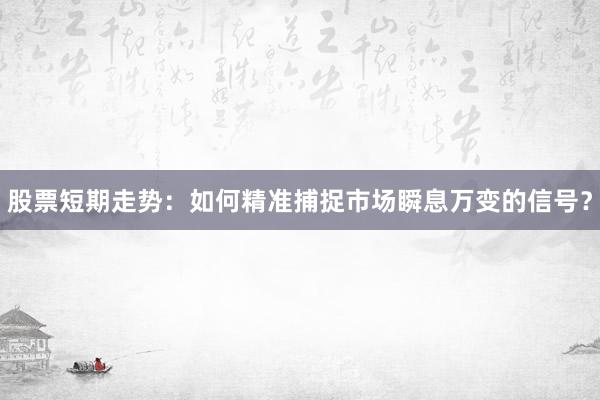 股票短期走势：如何精准捕捉市场瞬息万变的信号？