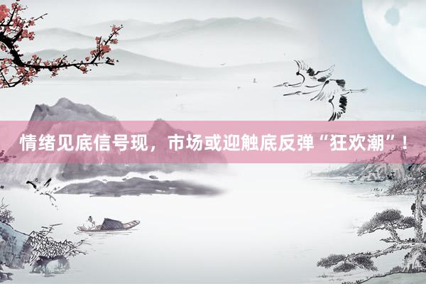 情绪见底信号现，市场或迎触底反弹“狂欢潮”！