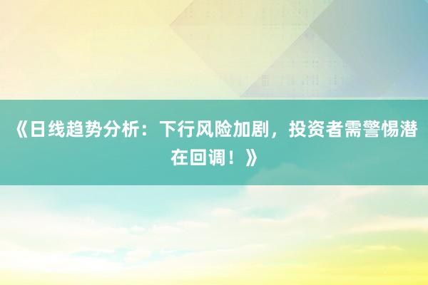 《日线趋势分析：下行风险加剧，投资者需警惕潜在回调！》